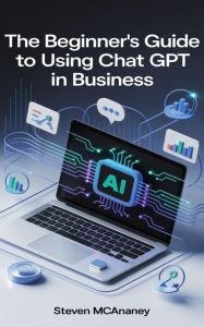 Title: The Beginners Guide to Using Chat GPT in Business, Author: Steven Mcananey