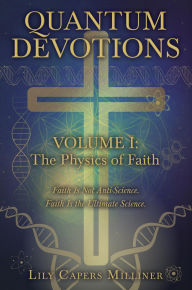 Title: Quantum Devotions Volume I: The Physics of Faith: Faith Is Not Anti-Science. Faith Is the Ultimate Science., Author: Lily Capers Milliner