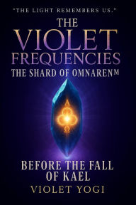 Title: The Violet Frequencies: The Shard of Omnaren: Before the Fall of Kael, Author: Violet Yogi