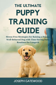 Title: The Ultimate Puppy Training Guide: Stress-Free Strategies for Raising a Happy, Well-Behaved Dog with Time-Saving Daily Routines for Longevity, Author: Gatewood Joseph