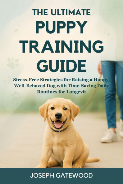The Ultimate Puppy Training Guide: Stress-Free Strategies for Raising a Happy, Well-Behaved Dog with Time-Saving Daily Routines for Longevity