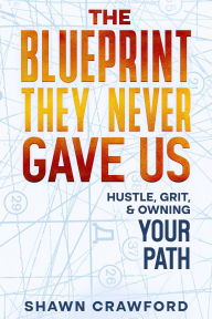 Title: THE BLUEPRINT THEY NEVER GAVE US: HUSTLE, GRIT, & OWNING YOUR PATH, Author: Shawn Crawford
