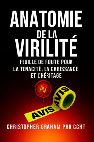 Title: ANATOMIE DE LA VIRILITÉ: FEUILLE DE ROUTE POUR LA TÉNACITÉ, LA CROISSANCE ET L'HÉRITAGE, Author: Christopher Graham Phd Ccht