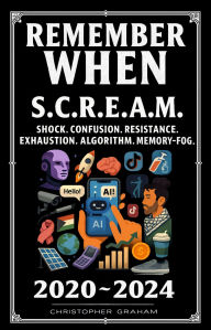 Title: REMEMBER WHEN 2020 ~ 2024 S.C.R.E.A.M. Shock. Confusion. Resistance. Exhaustion. Algorithm. Memory-fog., Author: Christopher Graham