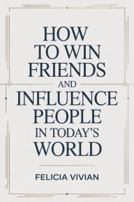 Title: How To Win Friends And Influence People In Today's World: A Practical Guide to Building Confidence, Strong Relationships, and Lasting Connections, Author: Felicia Vivian