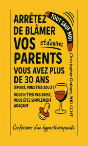 Title: TOUT SAUF MOI: ARRÊTEZ DE BLÂMER VOS PARENTS et d'autres: Confessions d'un hypnothérapeute, Author: Christopher Graham Phd Ccht