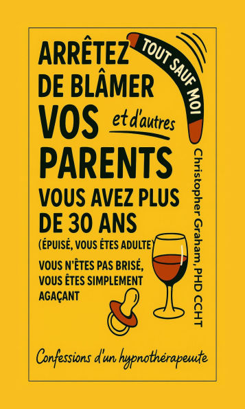 TOUT SAUF MOI: ARRÊTEZ DE BLÂMER VOS PARENTS et d'autres: Confessions d'un hypnothérapeute