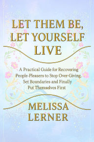 Title: LET THEM BE, LET YOURSELF LIVE: A Practical Guide for Recovering People-Pleasers to Stop Over-Giving, Set Boundaries and Finally Put Themselves First, Author: Melissa Lerner