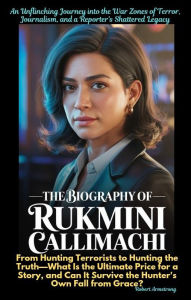 Title: The Biography of Rukmini Callimachi: An Unflinching Journey into the War Zones of Terror, Journalism, and a Reporter's Shattered Legacy, Author: Robert Armstrong