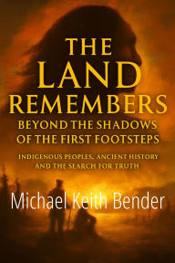 Title: The Land Remembers: Beyond the Shadows of the First Footsteps: Indigenous Peoples, Ancient History, and the Search for Truth, Author: Michael Bender