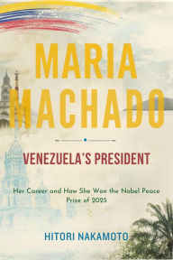 Title: Maria Machado Venezuela's President: Her Career and How She Won the Nobel Peace Prize of 2025, Author: Hitori Nakamoto