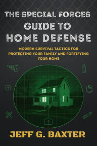 Title: The Special Forces Guide To Home Defense: Modern Survival Tactics for Protecting Your Family and Fortifying Your Home, Author: Jeff G. Baxter