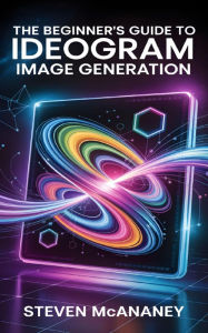 Title: The Beginner's Guide to Ideogram Image Generation, Author: Steven Mcananey