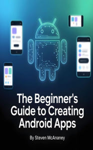 Title: The Beginner's Guide to Creating Android Apps, Author: Steven Mcananey
