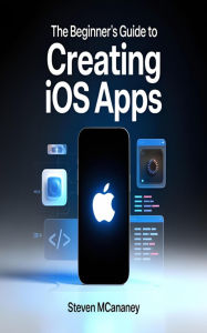 Title: The Beginner's Guide to Creating IOS Apps, Author: Steven Mcananey