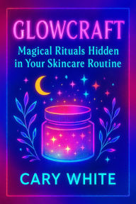 Title: Glowcraft: Magical Rituals Hidden in Your Skincare Routine: Skincare Witchcraft, Glow Spells, and Daily Beauty Rituals for Modern Witches, Author: Cary White