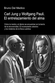 Title: Carl Jung y Wolfgang Pauli. El entrelazamiento del alma: Cómo la mente y el átomo se encuentran en la teoría de la sincronicidad. El inconsciente colectivo y los misterios de l, Author: Bruno Del Medico
