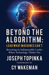 Title: Beyond the Algorithm: Lead What Machines Can't: Becoming an Indispensable Leader When Technology Thinks Too, Author: Joseph Topinka