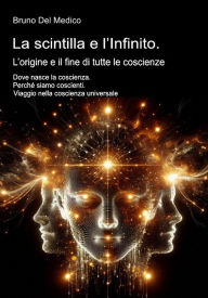 Title: La scintilla e l'Infinito. L'origine e il fine di tutte le coscienze: Dove nasce la coscienza. Perché siamo coscienti. Viaggio nella coscienza universale., Author: Bruno Del Medico