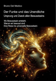 Title: Der Funke und das Unendliche. Ursprung und Zweck allen Bewusstseins: Wo Bewusstsein entsteht. Warum wir bewusst sind. Eine Reise ins universelle Bewusstsein, Author: Bruno Del Medico