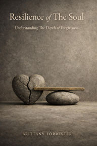 Title: Resilience of The Soul: Understanding The Depth of Forgiveness, Author: Brittany Forrester