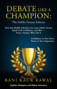 Title: Debate Like a Champion : The Public Forum Edition: How Any Middle Schooler Can Learn Public Forum, Speak with Confidence, and Win -- From a Student Who Did It, Author: Bani Kaur Rawal