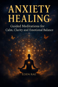 Title: Anxiety Healing: Guided Meditations for Calm, Clarity and Emotional Balance, Author: Eden Rae