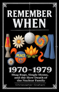 Title: REMEMBER WHEN 1970 ~ 1979 Shag Rugs, Single Moms, and the Slow Death of the Nuclear Family: The Decade That Tried to Find Itself, Author: Christopher Graham