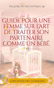 Title: Guide pour une femme sur l'art de traiter son partenaire comme un bébé.: Un livre d'auto-assistance ABDL pour bébés sissies, Author: Gwendoline Summers