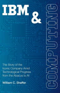 Title: IBM and Computing: The Story of the Iconic Company Amid Technological Progress from the Abacus to AI, Author: William Shaffer
