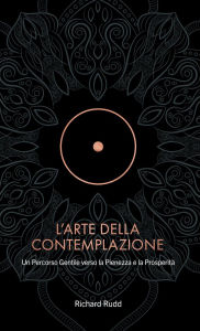 Title: L'Arte della Contemplazione: Un Percorso Gentile verso la Pienezza e la Prosperità, Author: Richard Rudd