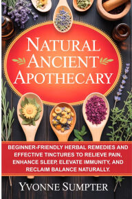 Title: Natural Ancient Apothecary: Beginner-Friendly Herbal Remedies and Effective Tinctures to Relieve Pain, Enhance Sleep, Elevate Immunity, and balance, Author: Yvonne Sumpter