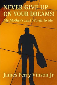 Title: Never Give Up on Your Dreams!: My Mother's Last Words to Me, Author: James Vinson