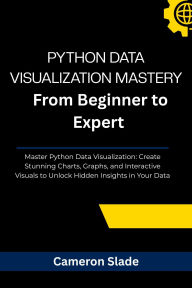 Title: PYTHON DATA VISUALIZATION MASTERY: From Beginner to Expert Master Python Data Visualization: Create Stunning Charts, Graphs, and Interactive Visuals to U, Author: Cameron Slade