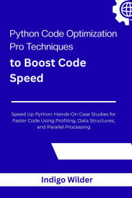 Title: Python Code Optimization: Pro Techniques to Boost Code Speed Speed Up Python: Hands-On Case Studies for Faster Code Using Profiling, Data Struct, Author: Indigo Wilder