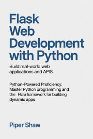 Title: Flask Web Development with Python: Build Real-World Web Applications and APIs Python-Powered Proficiency: Master Python Programming and the Flask Web Fram, Author: Shaw Piper