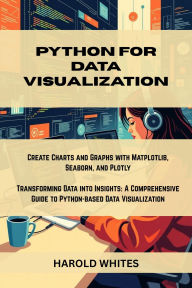 Title: Python for Data Visualization: Create Charts and Graphs with Matplotlib, Seaborn, and Plotly Transforming Data into Insights: A Comprehensive Guide to, Author: Whites Harold