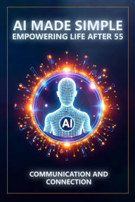 Title: AI Made Simple: Empowering Life After 55: ommunication and Connection Handbook, Author: Steve Munkeby