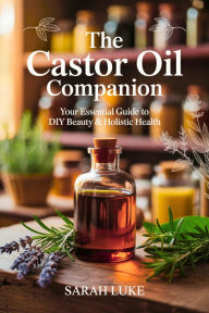 Title: The Castor Oil Companion: Your Essential Guide to DIY Beauty & Holistic Health, Author: Sarah Luke