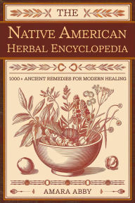 Title: The Native American Herbal Encyclopedia: 1000+ Ancient Remedies for Modern Healing, Author: Amara Abby