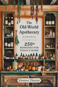 Title: The Old-World Apothecary: 250+ Remedies for Today's Home, Author: Eleanor Thorne