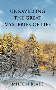 Title: Unravelling the Great Mysteries of Life, Author: Milton Blake