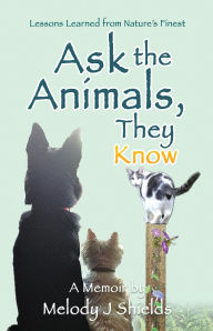 Title: Ask the Animals, They Know: Lessons Learned from Nature's Finest, Author: Melody J Shields