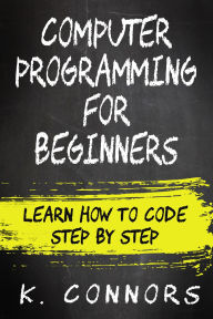 Title: Computer Programming for Beginners: Learn How to Code Step by Step, Author: K. Connors