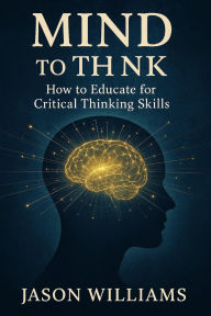Title: Mind To Think: How to Educate for Critical Thinking Skills, Author: Jason Williams