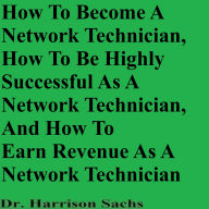 Title: How To Become A Network Technician And How To Be Highly Successful As A Network Technician, Author: Dr. Harrison Sachs