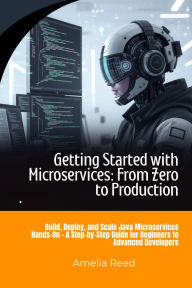 Title: Getting Started with Microservices: From Zero to Production: Build, Deploy, and Scale Java Microservices Hands-On A Step-by-Step Guide for Beginners to Advanced Developers, Author: Reed Amelia