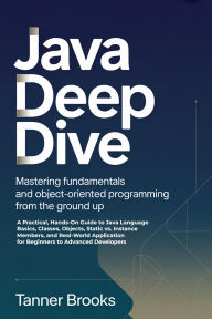 Title: JAVA DEEP DIVE: Mastering Fundamentals and Object-Oriented Programming from the Ground Up A Practical, Hands-On Guide to Java Language, Author: Brooks Tanner