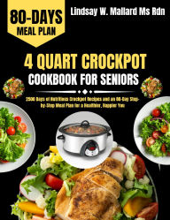 Title: 4 Quart Crockpot Cookbook For Seniors: 2500 Days of Nutritious Crockpot Recipes and an 80-Day Step-by-Step Meal Plan for a Healthier, Happier You, Author: Lindsay W. Mallard Ms Rdn