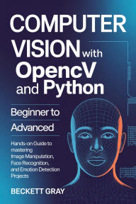 Title: COMPUTER VISION WITH OPENCV AND PYTHON: Beginner to Advanced Hands-On Guide to Mastering Image Manipulation, Face Recognition, and Emotion Detection Projects, Author: Gray Beckett